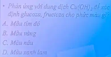 Phản ứng với dung dịch Cu(OH)_(2) đê xác
định glucoza, fructoza cho phức màu gì?
A. Màu tim đỏ
B. Màu vàng
C. Màu nâu
D. Màu xanh lam