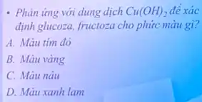 - Phản ứng với dung dịch Cu(OH)_(2) đề xác
định glucoza, fructoza cho phức màu gì?
A. Màu tim đỏ
B. Màu vàng
C. Màu nâu
D. Màu xanh lam