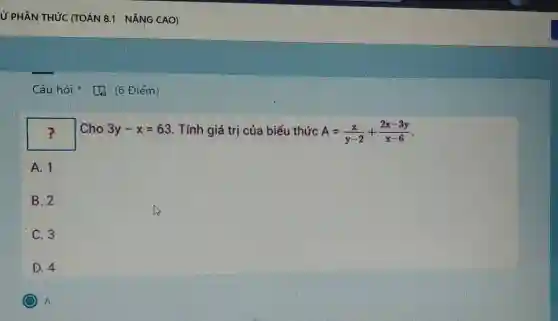 Ở PHÂN THỨC (TOÁN 8.1 - NÂNG CAO)
square 
Cho 3y-x=63 . Tính giá trị của biểu thức A=(x)/(y-2)+(2x-3y)/(x-6)
A. 1
B. 2
C. 3
D. 4
A