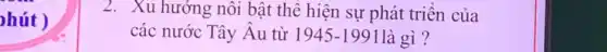 phút )
2. Xu hướng nội bật thể hiện sự phát triên của
các nước Tây Âu từ 1945-199 1 là gì ?