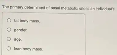 The primary determinant of basal metabolic rate is an individual's
fat body mass.
gender.
age.
lean body mass.