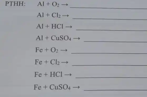 PTHH: Al+O_(2)arrow 
__
Al+Cl_(2)arrow  __
Al+HClarrow  __
Al+CuSO_(4)arrow  __
Fe+O_(2)arrow  __
Fe+Cl_(2)arrow  __
Fe+HClarrow  __
Fe+CuSO_(4)arrow  __