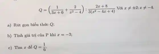 Q=((1)/(3x+6)+(2)/(x^2)-4):(2x+8)/(3(x^2)-4x+4) Với xneq pm 2;xneq -4
a) Rút gọn biểu thức Q;
b) Tính giá trị của P khi x=-3
c) Tìm x để Q=(1)/(6)