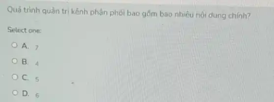 Quá trình quản trị kênh phân phối bao gồm bao nhiêu nội dung chinh?
Select one:
A. 7
B. 4
C. 5
D. 6