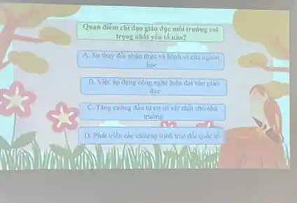 Quan diém chi đạo giáo dục môi trường coi
trọng nhất yếu tố nào?
A. Sur thay doi nhận thức và hành vi của người
hoc
B. Việc áp dung công nghệ hiện đại vào giáo
due
C. Tǎng cường đầu tư cơ sở vật chất cho nhà
truong
D. Phát triên các chương trình trao đối quốc tế