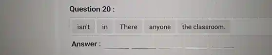 Question 20 :
isn't in There anyone the classroom.
Answer: __ __ __ __