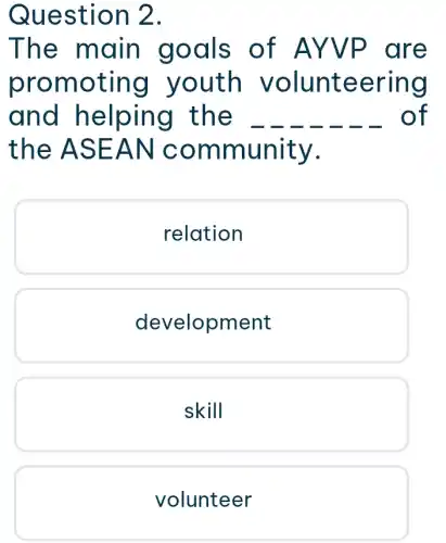 Question 2.
The ma in goals of AY VP are
promoting youth volunteer ing
and he lping the	of
the AS EANC ommunit y.
relation
development
skill
volunteer