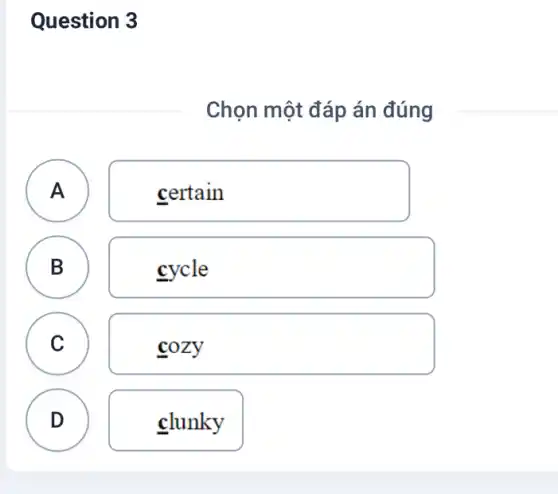 Question 3
Chọn một đáp án đúng
A A
certain
B B
cycle
C
cozy
D
clunky