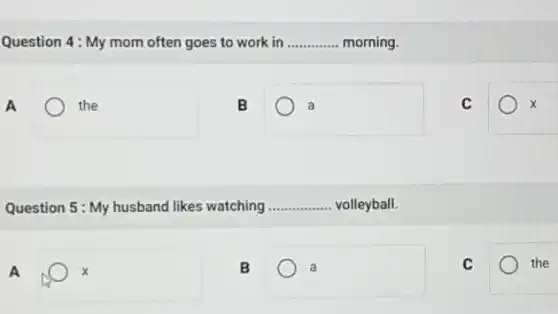 Question 4: My mom often goes to work in __ morning.
the
B
a
C	x
Question 5: My husband likes watching ... __ .. volleyball.
a
C	the