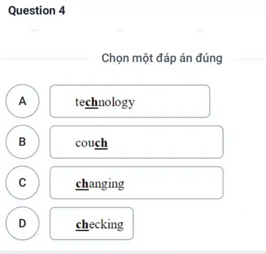 Question 4
Chọn một đáp án đúng
A A
technology
B B
couch
C
changing
D
checking