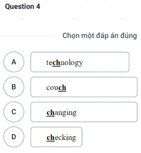 Question 4
Chọn một đáp án đúng
A
technology
B B
couch
C
changing
D
checking