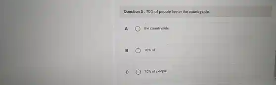 Question 5: 70%  of people live in the countryside.
A	the countryside
B	70% of
C	70%  of people