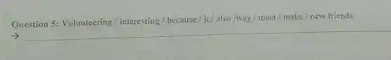 Question 5:Volunteering / interesting /because / it/also /way / meet /make / new friends
__