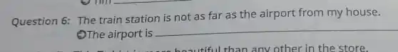 Question 6:The train station is not as far as the airport from my house.
2The airport is
__