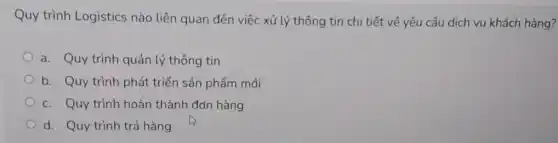 Quy trình Logistics nào liên quan đến việc xử lý thông tin chi tiết về yêu cầu dịch vụ khách hàng?
a. Quy trình quản lý thông tin
b. Quy trình phát triển sản phẩm mới
c. Quy trình hoàn thành đơn hàng
d. Quy trình trả hàng