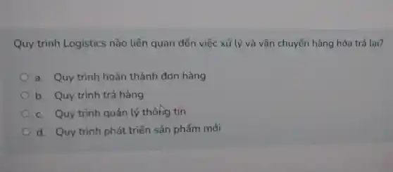 Quy trình Logistics nào Liên quan đến việc xử lý và vận chuyển hàng hóa trả lại?
a. Quy trình hoàn thành đơn hàng
b. Quy trình trả hàng
c. Quy trình quản lý thôhg tin
d. Quy trình phát triển sản phẩm mới