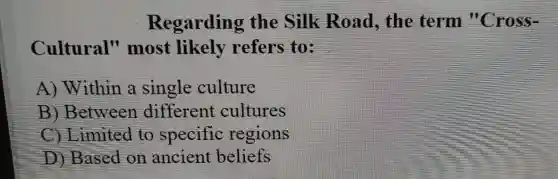 Regarding the Silk Road , the term "Cross-
Cultural'' most likely refers to:
A)Within a single culture
B)Between different cultures
C)Limited to specific regions
D)Based on ancient beliefs