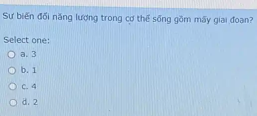 Sự biến đối nǎng lượng trong cơ thể sống gồm mấy giai đoạn?
Select one:
a. 3
b. 1
C. 4
d. 2