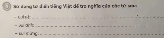 Sử dụng từ điển tiếng Việt để tra nghĩa của các từ sau:
- vui vẻ:
__
......................................................................
vui tính:
__
................................................................................................11....................
- vui mừng: __
........................................................