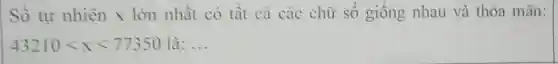 Số tự nhiên x lớn nhất có tất cả các chữ số giống nhau và thỏa mãn:
43210lt xlt 77350 là: __