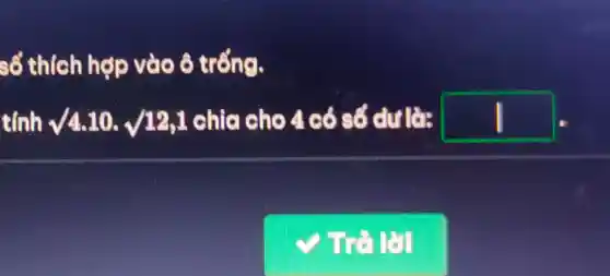 số thích h dp vào ô trống.
tính surd 4.10,sqrt (12,1) chia cho 4 có số dư là: square