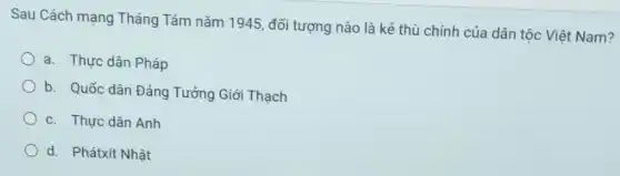 Sau Cách mạng Tháng Tám nǎm 1945, đối tượng nào là kẻ thù chính của dân tộc Việt Nam?
a. Thực dân Pháp
b. Quốc dân Đảng Tưởng Giới Thạch
c. Thực dân Anh
d. Phátxít Nhật