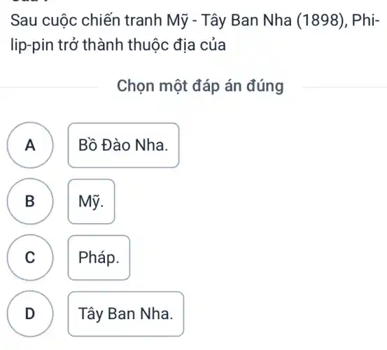 Sau cuộc chiến tranh Mỹ - Tây Ban Nha (1898), P hi-
lip-pin trở thành thuộc địa của
Chọn một đáp án đúng
A
Bồ Đào Nha.
B
Mỹ.
A
B
C C
Pháp.
D
Tây Ban Nha.