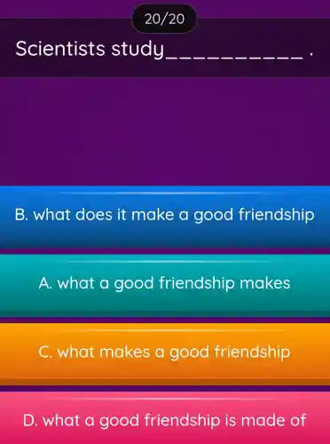 Scientists study __ __ __ __ __ __ __ __
B. what does it make a good friendship
A. what a good friendship makes
C. what makes a good friendship
D. what a good friendship is made of