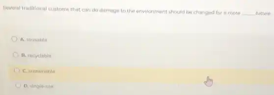Several traditional customs that can do damage to the environment should be changed for a more
__ future.
A. reusable
B. recyclable
C. sustainable
D. single-use