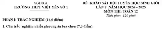 SGĐB A
TRUỜNG THPT VIỆT YÊN SÓ 1	LẠN 2 NĂM HỌC 2024-2025
MÔN THI: TOÁN 12
PHÂN I: TRÁC NGHIỆM (14,0 điểm)
Thời gian: 120 phút
1. Câu trắc nghiệm nhiều phương án lựa chọn (7,0 điểm).