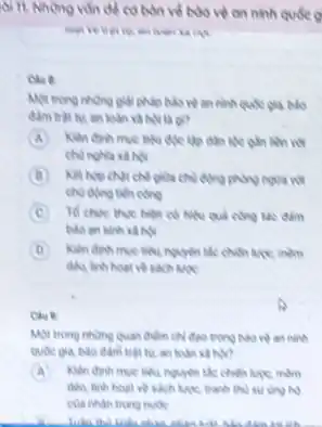 Si 11. Nhông vốn để cơ bản về bảo vệ on ninh quốc 9
Che it
pháp bảo vệ an ninh quốc pia, bảo
toán và hội là on
A Kien dinh mue the gần liên với
B
chu ding tiến cong
giữa chủ đồng phẳng ngưa nữ
C To chure thue hien tác đảm
bao an sinh x hội
D Kien dinh muc the Nguyên tắc chiến lược mềm
sách Mge
Cave
Mot trong nhong quan điểm chỉ đạo trong bảo vệ an ninh
quốc gia, bảo dàn trật tự, an hoàn
A Kien dinh muc theu nguyên tắc chiến lược.màm
delo, linh hoat ve sách lược, tranh thì sự từng hộ
cua nhan trong nuce