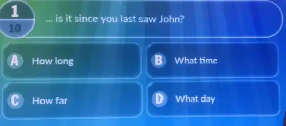 __ is it since you last saw John?
10
A A How long
B What time
C How far
D What day