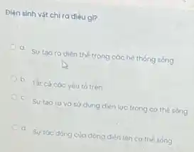 Điện sinh vật chi ra dieu gi?
a Su tao ra diên thế trong các hệ thong sóng
b Tất cà cóc yếu tó trên
c Su tao ravo sở dung diện lục trong cơ thể sóng
Su tóc dong cuo dòng diện lên cơ the song