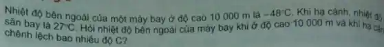 sân bay là 27^circ C Hỏi nhiệt độ bên ngoài của máy bay khi ở độ cao 10000 m và khi hạ cǎn
chênh lệch bao nhiêu độ C?