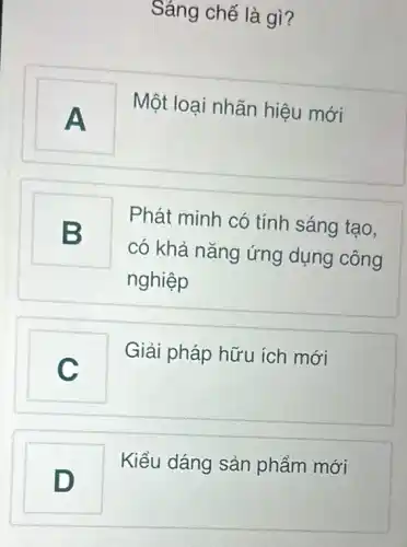 Sáng chế là gì?
A
Một loại nhãn hiệu mới
B
B
Phát minh có tính sáng tạo,
có khả nǎng ứng dụng công
nghiệp
v
Giải pháp hữu ích mới
Kiểu dáng sản phẩm mới
D