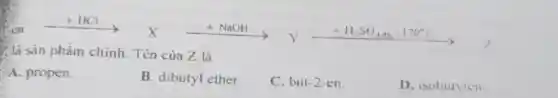 sometimes there, you think of the
7.là sản phẩm chính. Tên của Z là
A. propen.
B. dibutyl ether.
C. but-2-en.
D. isobutylen