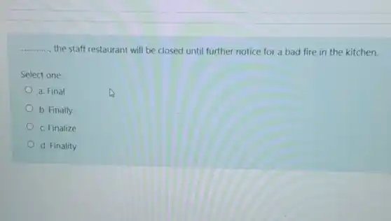 __
the staff restaurant will be closed until further notice for a bad fire in the kitchen.
..............
Select one:
a. Final
b. Finally
c. Finalize
d. Finality