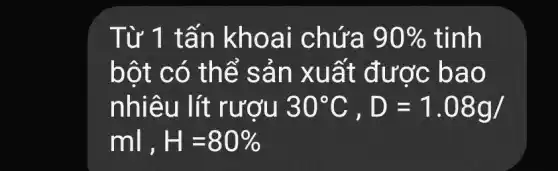 Từ 1 tấ n khoa i chứa 90% 
bột có thể sả n xuất được bao
nhiêu lít rượu 30^circ C,D=1.08g/
ml,H=80%