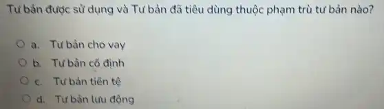 Tư bản được sử dụng và Tư bàn đã tiêu dùng thuộc phạm trù tư bản nào?
a. Tư bản cho vay
b. Tư bản cổ định
c. Tư bản tiền tê
d. Tư bản luu động