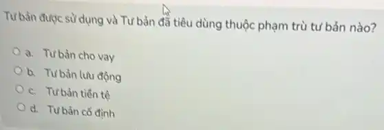 Tư bản được sử dụng và Tư bản đã tiêu dùng thuộc phạm trù tư bản nào?
a. Tuban cho vay
b. Tưbản luu động
c. Tư bản tiền tệ
d. Tưbàn cổ định