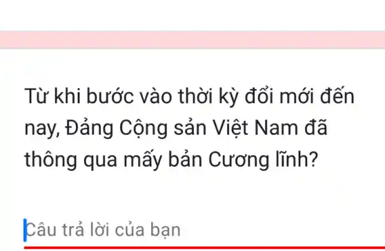 Từ khi bước vào th ời kỳ đổ i mới để n
nay, Đả ng Cộ ng sa n Việt N am đã
thông qua m ấy bản Cươn g lĩnh?
Câu trả lời của ba n