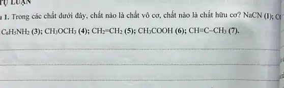 TỰ LUẬN
11. Trong các chất dưới đây, chất nào là chất vô cơ , chất nào là chất hữu cơ? NaCN (1);cr
C_(4)H_(3)NH_(2)(3);CH_(3)OCH_(3)(4);CH_(2)=CH_(2)(S);CH_(3)COOH(6);CH=C-CH_(5)(7)
__