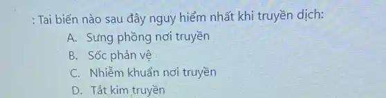 : Tai biến nào sau đây nguy hiểm nhất khi truyền dịch:
A. Sưng phồng nơi truyền
B. Sốc phản vệ
C. Nhiễm khuẩn nơi truyền
D. Tắt kim truyền