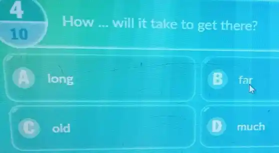 How __ will it take to get there?
A long
far
old
much