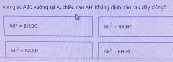 Tam giác ABC vuông tại A, chiều cao AH. Khẳng định nào sau đây đúng?
AB^2=BHcdot BC
BC^2=BAcdot HC
BC^2=BAcdot BH
AB^2=BH.HC.