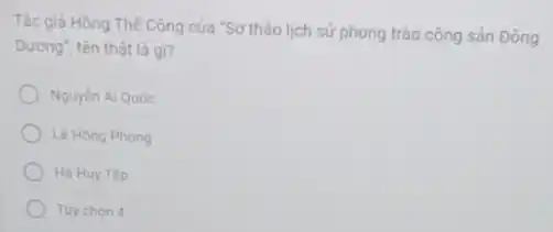 Tác giả Hồng Thế Công của "Sơ thảo lịch sử phong trào cộng sản Đông
Dương", tên thật là gì?
Nguyên Ái Quốc
Lê Hồng Phong
Hà Huy Tâp
Tuy chon 4