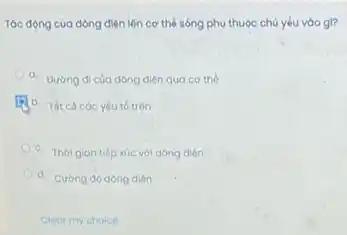 Tác động của dòng điện lôn cơ thế sóng phụ thuộc chủ yếu vào gi?
a
Đường đi của dòng diện qua cơ thế
1. b. Tátcácác yếu tó trên
c. Thoigian tiép xúc với dòng diện
d. Cường dó dong dien