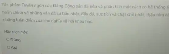 Tác phẩm Tuyên ngôn của Đảng Cộng sản đã nêu và phân tích một cách có hệ thống li
hoàn chỉnh về những vấn đê cơ bản nhất, đầy đủ, súc tích và chặt chẽ nhất, thâu tóm hé
những luận điểm của chủ nghĩa xã hội khoa học.
Hãy chọn một:
Đúng
Sai