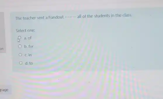 The teacher sent a handout
__ all of the students in the class.
Select one:
a. of
b. for
c. in
d.to