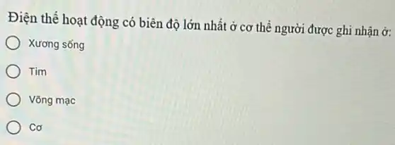 Điện thế hoạt động có biên độ lớn nhất ở cơ thể người được ghi nhận ở:
Xương sống
Tim
Võng mạc
Cơ